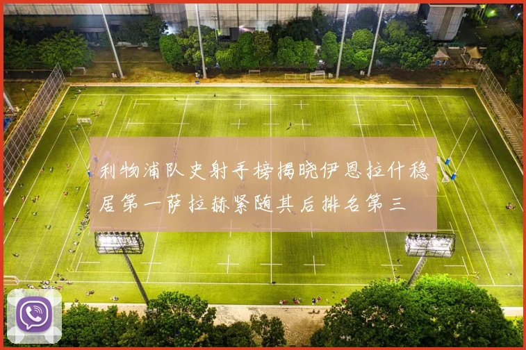 利物浦队史射手榜揭晓伊恩拉什稳居第一萨拉赫紧随其后排名第三