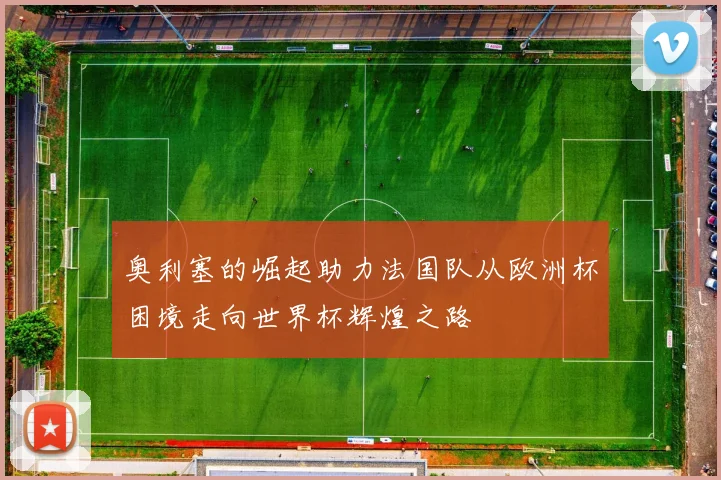 奥利塞的崛起助力法国队从欧洲杯困境走向世界杯辉煌之路