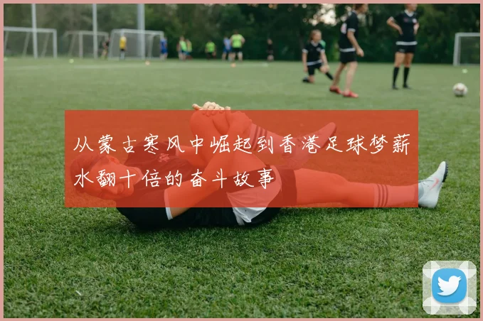 从蒙古寒风中崛起到香港足球梦薪水翻十倍的奋斗故事