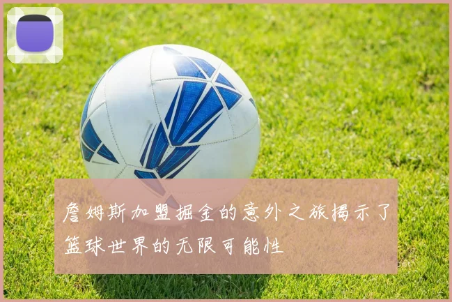 詹姆斯加盟掘金的意外之旅揭示了篮球世界的无限可能性