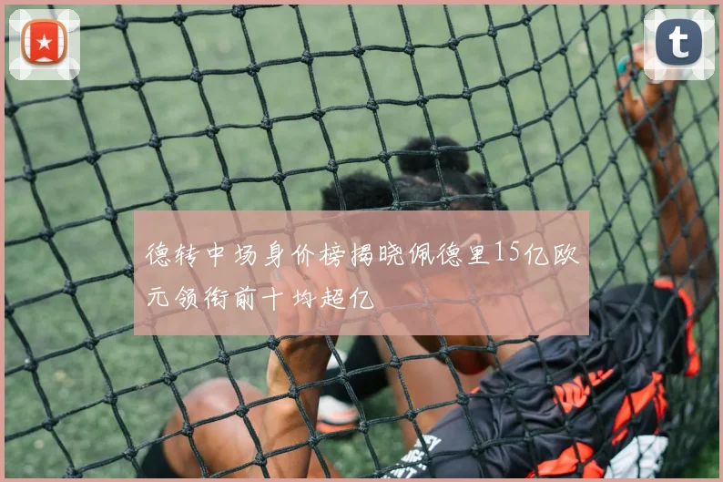 德转中场身价榜揭晓佩德里15亿欧元领衔前十均超亿