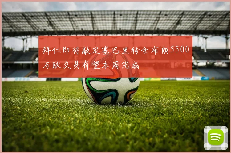 拜仁即将敲定塞巴里转会布朗5500万欧交易有望本周完成