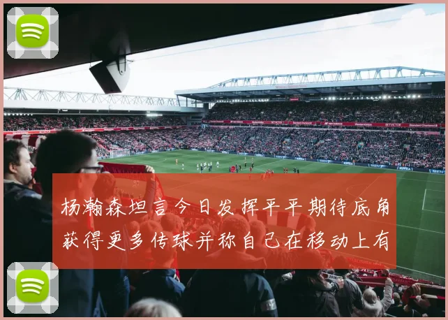 杨瀚森坦言今日发挥平平期待底角获得更多传球并称自己在移动上有所进步