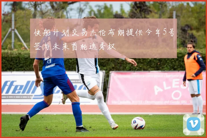 快船计划交易杰伦布朗提供今年5号签与未来首轮选秀权