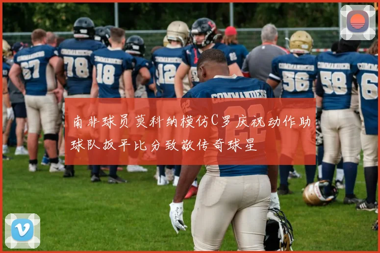 南非球员莫科纳模仿C罗庆祝动作助球队扳平比分致敬传奇球星