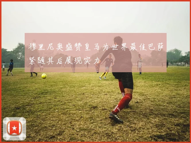 穆里尼奥盛赞皇马为世界最佳巴萨紧随其后展现实力