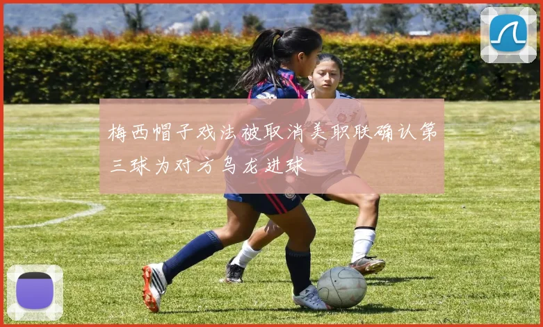 梅西帽子戏法被取消美职联确认第三球为对方乌龙进球