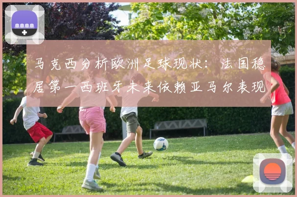 马克西分析欧洲足球现状：法国稳居第一西班牙未来依赖亚马尔表现