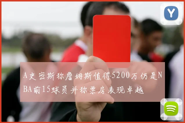 A史密斯称詹姆斯值得5200万仍是NBA前15球员并称票房表现卓越