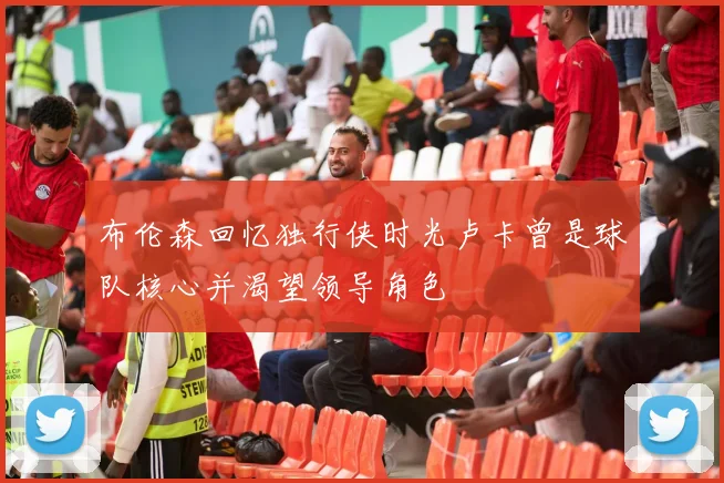 布伦森回忆独行侠时光卢卡曾是球队核心并渴望领导角色