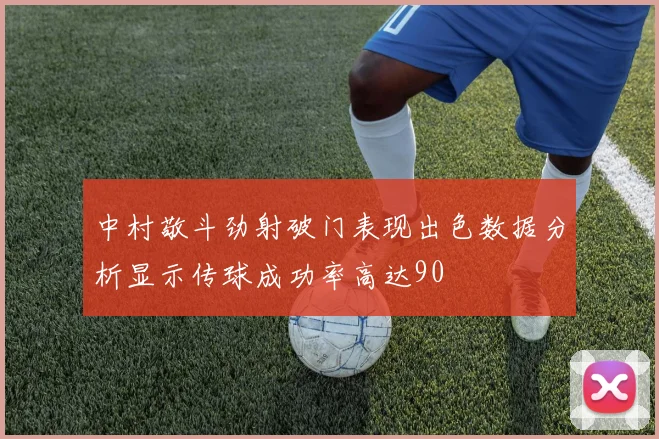 中村敬斗劲射破门表现出色数据分析显示传球成功率高达90