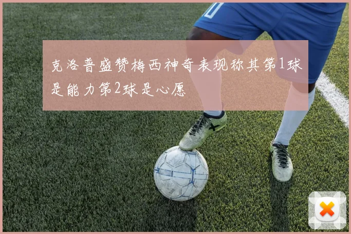 克洛普盛赞梅西神奇表现称其第1球是能力第2球是心愿