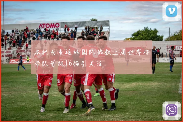 本托或重返韩国队执教上届世界杯带队晋级16强引关注