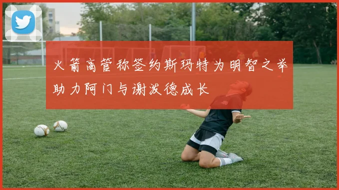 火箭高管称签约斯玛特为明智之举助力阿门与谢泼德成长