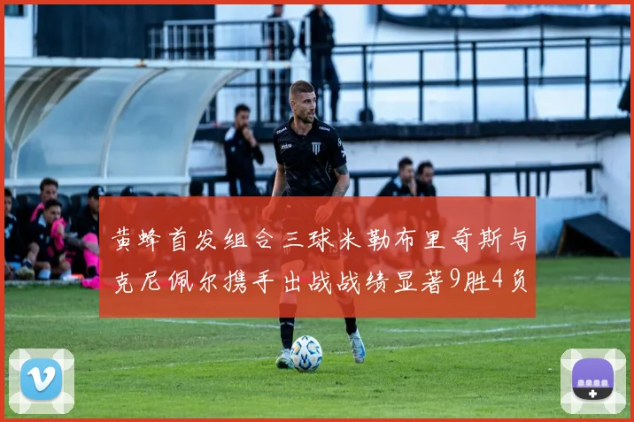 黄蜂首发组合三球米勒布里奇斯与克尼佩尔携手出战战绩显著9胜4负