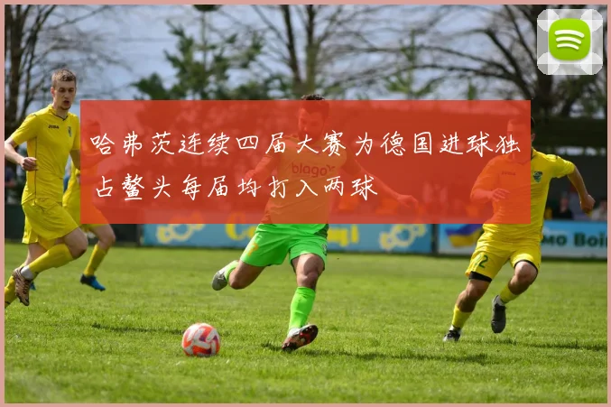 哈弗茨连续四届大赛为德国进球独占鳌头每届均打入两球