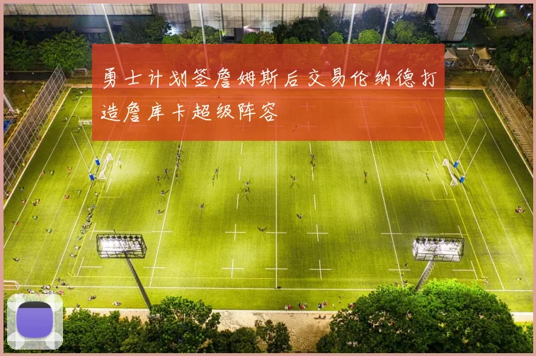 勇士计划签詹姆斯后交易伦纳德打造詹库卡超级阵容