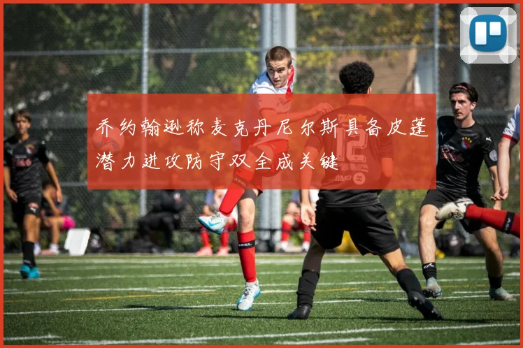 乔约翰逊称麦克丹尼尔斯具备皮蓬潜力进攻防守双全成关键