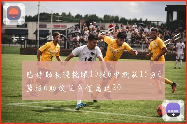 巴特勒表现抢眼10投6中斩获15分6篮板6助攻正负值高达20