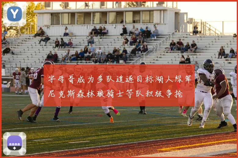 字母哥成为多队追逐目标湖人绿军尼克斯森林狼骑士等队积极争抢