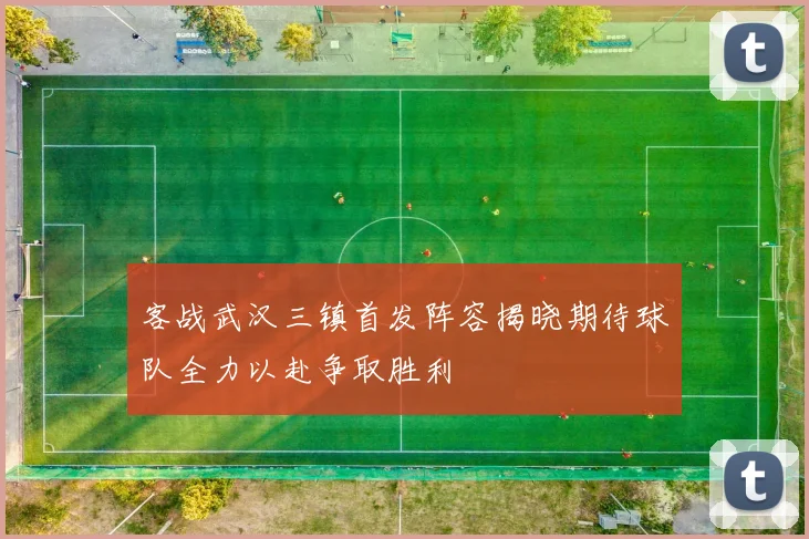 客战武汉三镇首发阵容揭晓期待球队全力以赴争取胜利