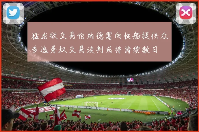 猛龙欲交易伦纳德需向快船提供众多选秀权交易谈判或将持续数日