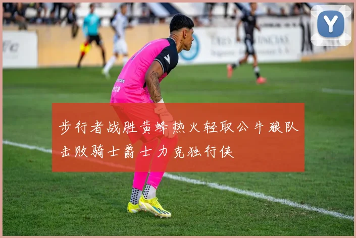 步行者战胜黄蜂热火轻取公牛狼队击败骑士爵士力克独行侠