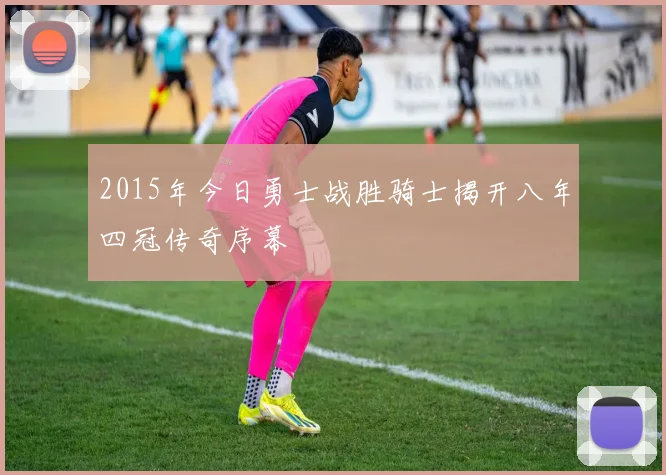 2015年今日勇士战胜骑士揭开八年四冠传奇序幕