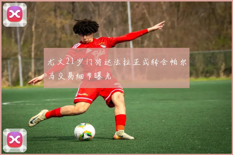 尤文21岁门将达法拉正式转会帕尔马交易细节曝光